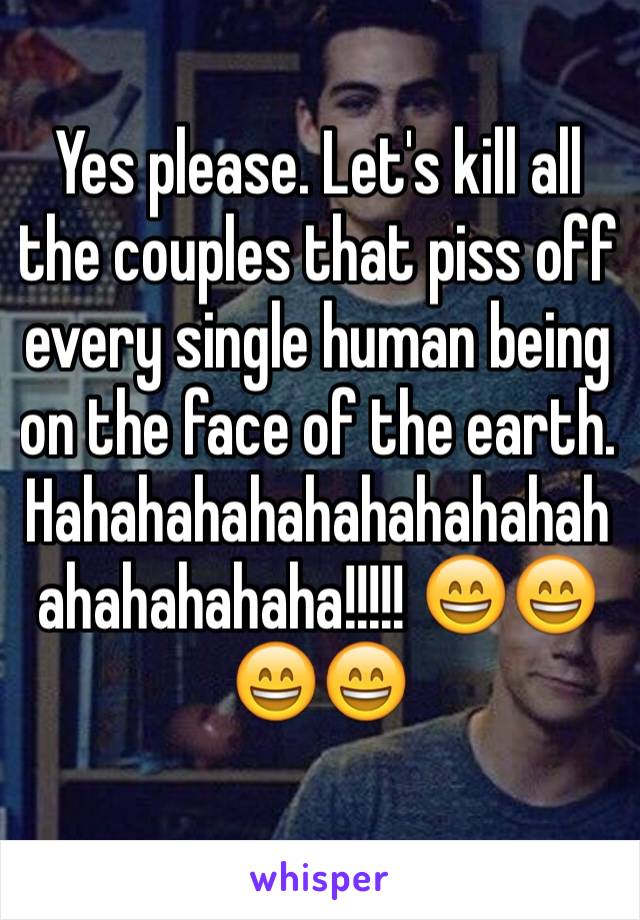 Yes please. Let's kill all the couples that piss off every single human being on the face of the earth. Hahahahahahahahahahahahahahahaha!!!!! 😄😄😄😄