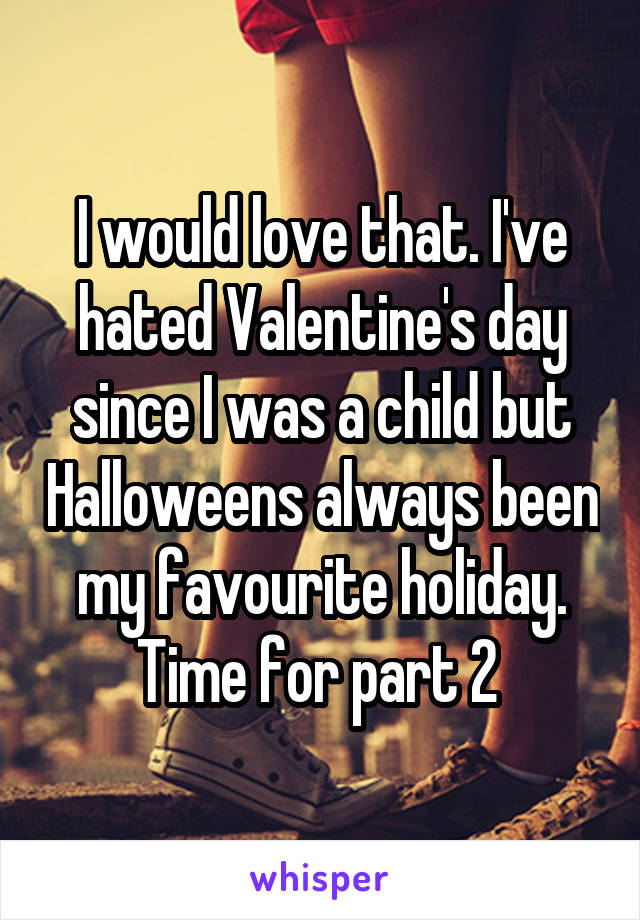 I would love that. I've hated Valentine's day since I was a child but Halloweens always been my favourite holiday. Time for part 2 