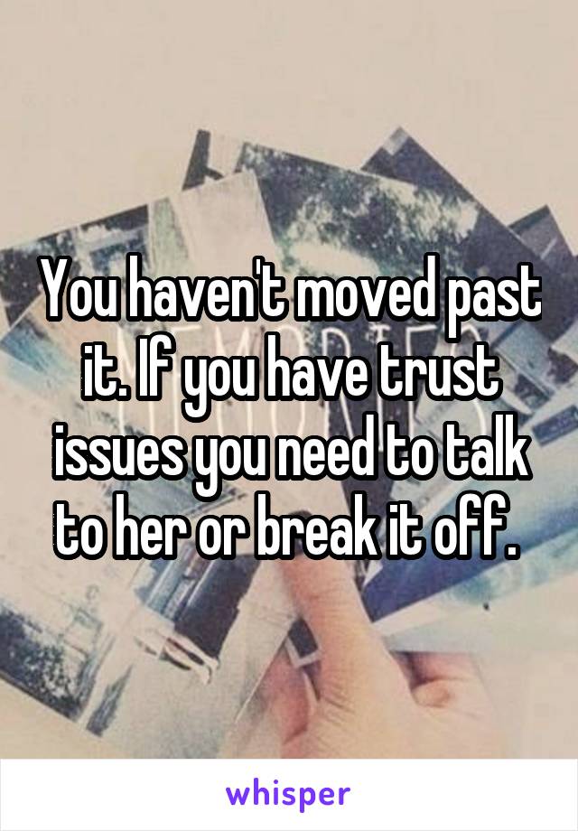 You haven't moved past it. If you have trust issues you need to talk to her or break it off. 