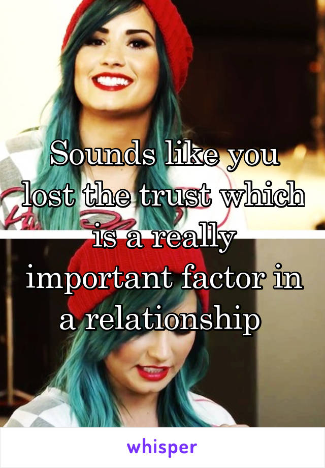 Sounds like you lost the trust which is a really important factor in a relationship 