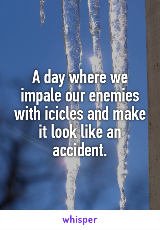 A day where we impale our enemies with icicles and make it look like an accident.