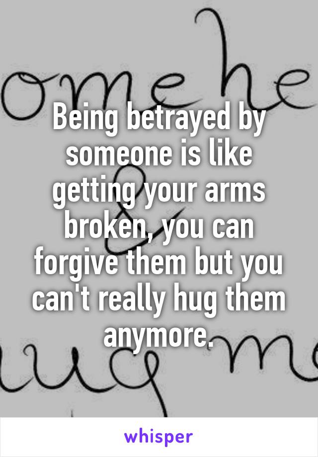 Being betrayed by someone is like getting your arms broken, you can forgive them but you can't really hug them anymore.