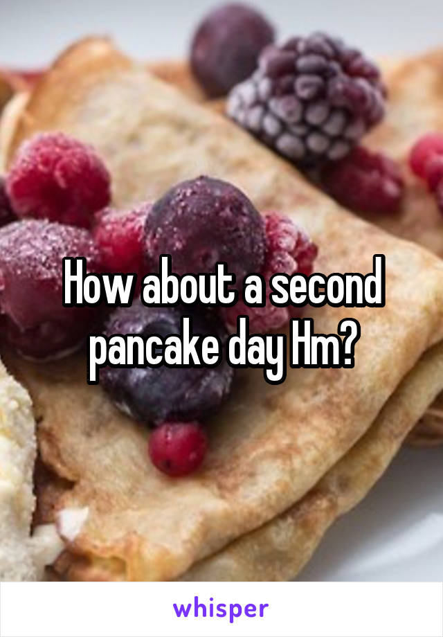 How about a second pancake day Hm?