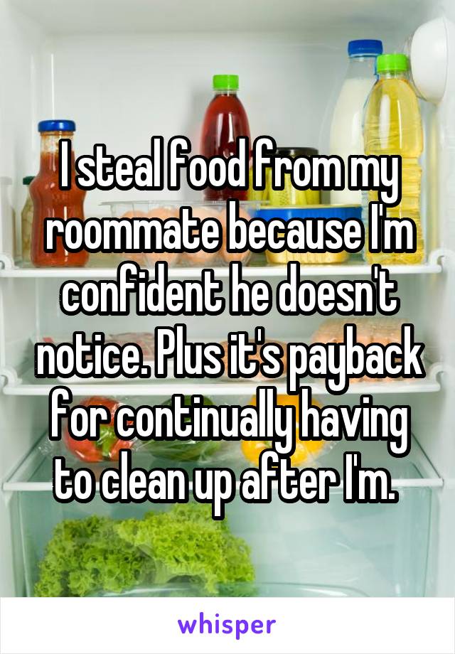 I steal food from my roommate because I'm confident he doesn't notice. Plus it's payback for continually having to clean up after I'm. 
