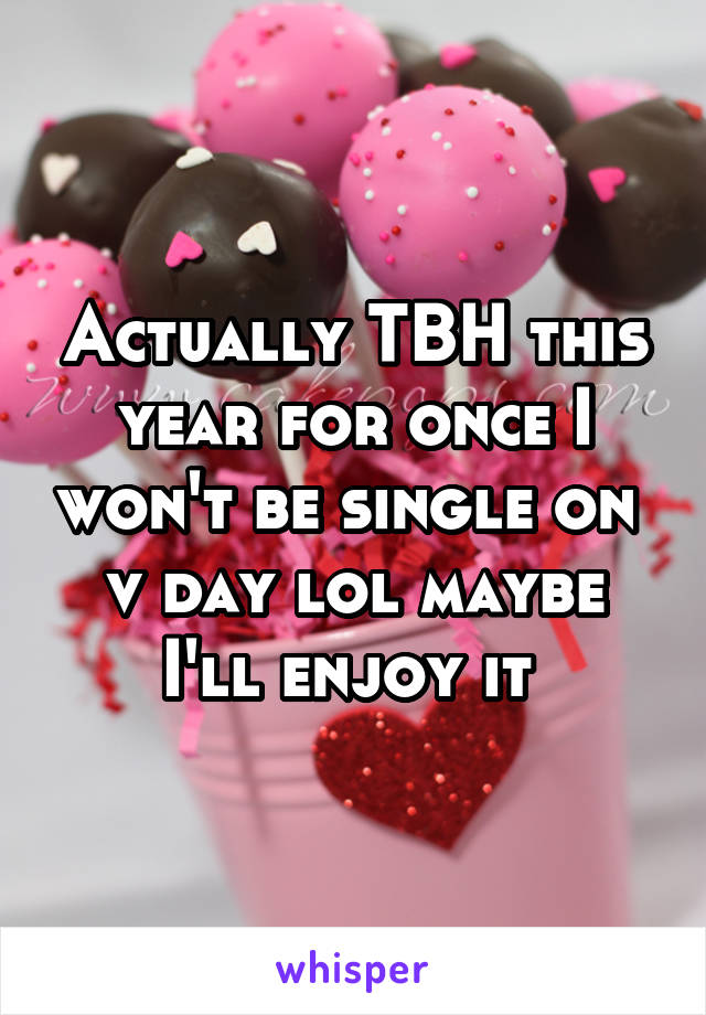 Actually TBH this year for once I won't be single on 
v day lol maybe I'll enjoy it 