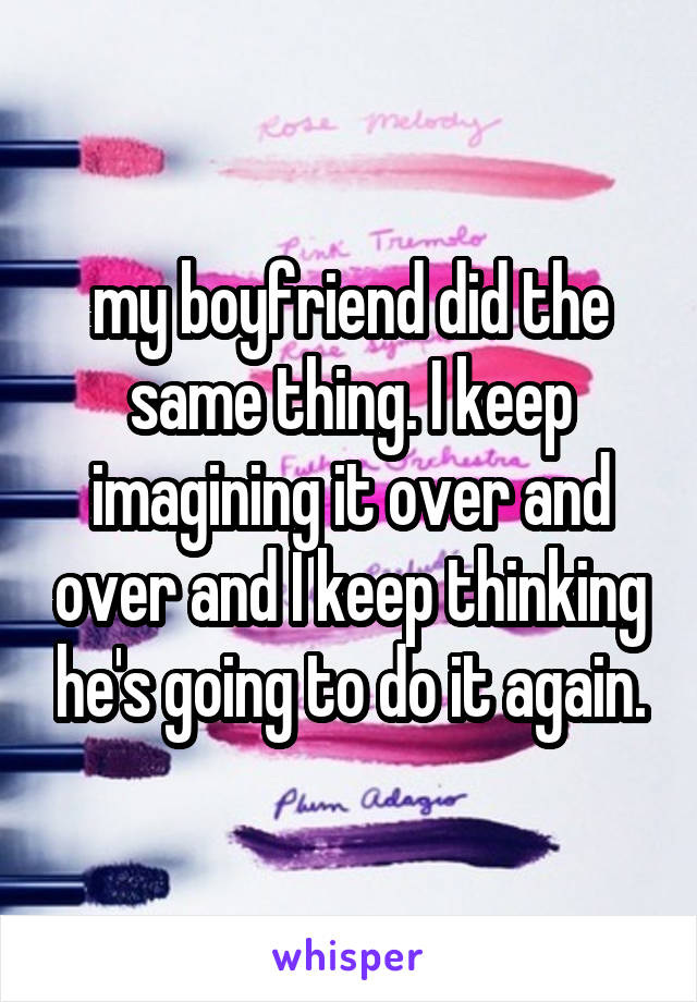 my boyfriend did the same thing. I keep imagining it over and over and I keep thinking he's going to do it again.