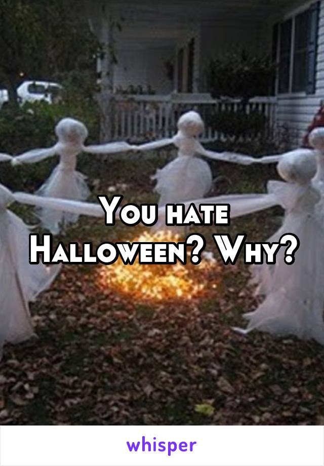 You hate Halloween? Why?