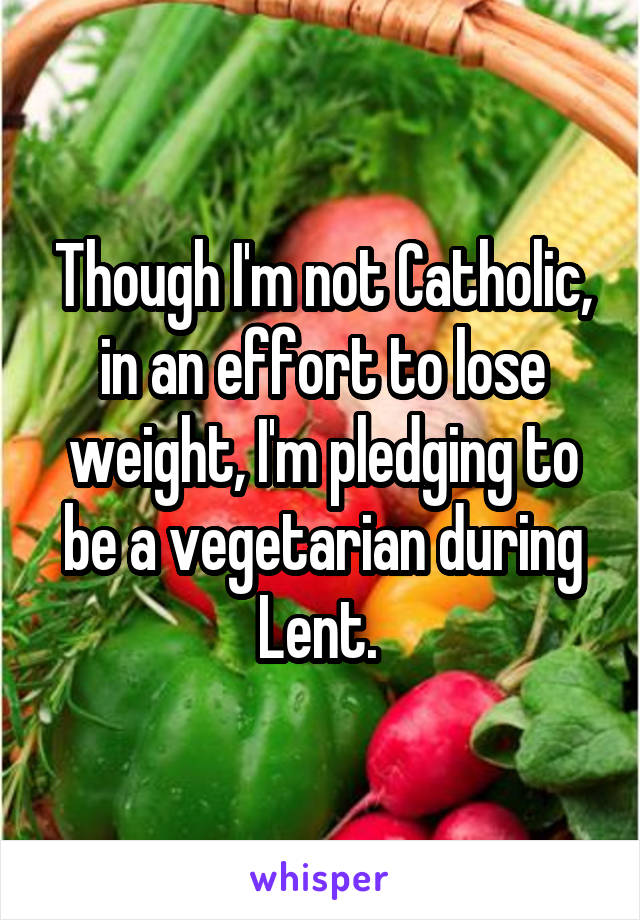 Though I'm not Catholic, in an effort to lose weight, I'm pledging to be a vegetarian during Lent. 