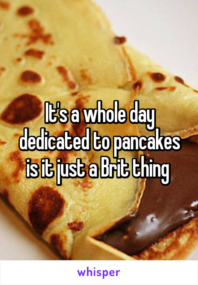 It's a whole day dedicated to pancakes is it just a Brit thing 