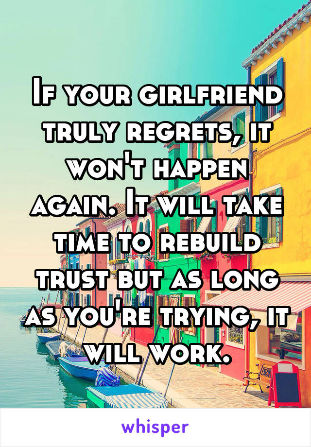 If your girlfriend truly regrets, it won't happen again. It will take time to rebuild trust but as long as you're trying, it will work.