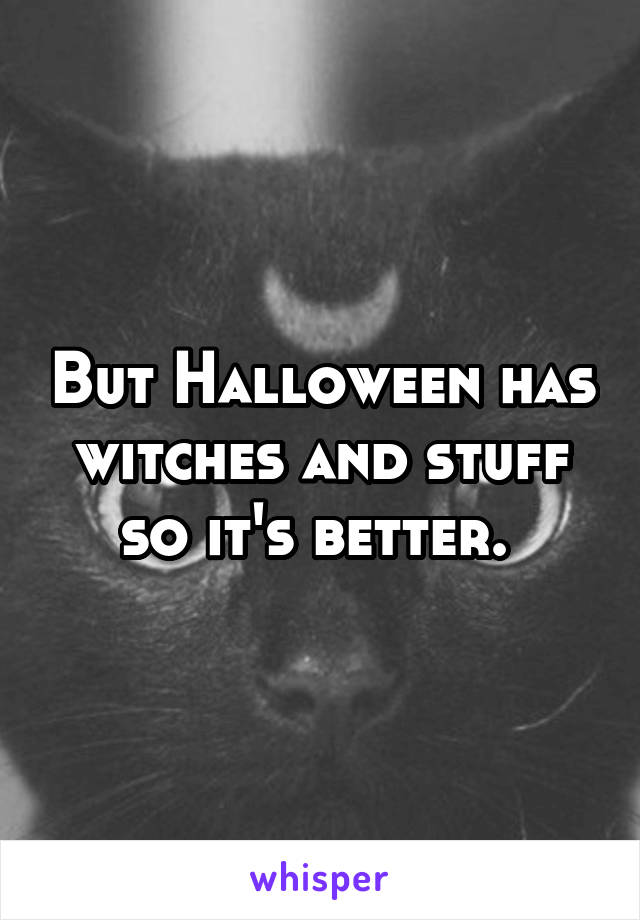 But Halloween has witches and stuff so it's better. 