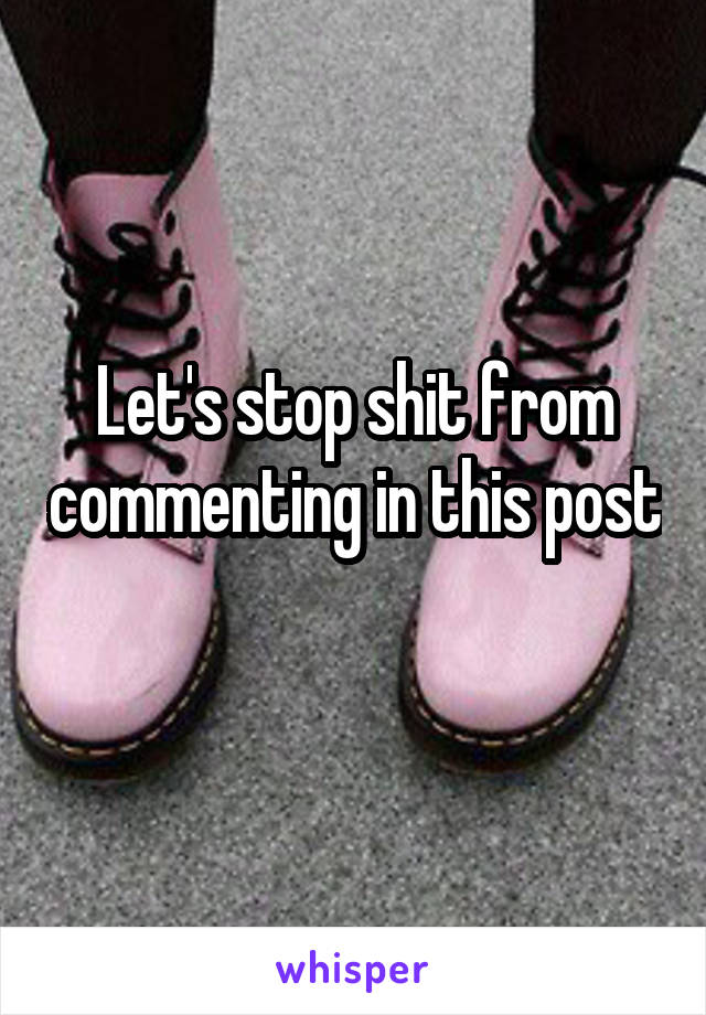 Let's stop shit from commenting in this post 