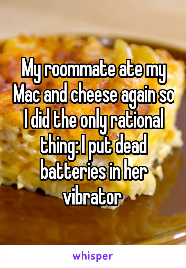 My roommate ate my Mac and cheese again so I did the only rational thing: I put dead batteries in her vibrator 
