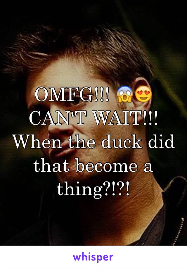 OMFG!!! 😱😍 CAN'T WAIT!!! When the duck did that become a thing?!?!