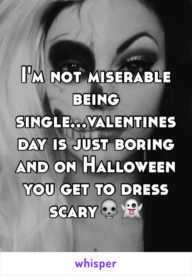 I'm not miserable being single...valentines day is just boring and on Halloween you get to dress scary💀👻