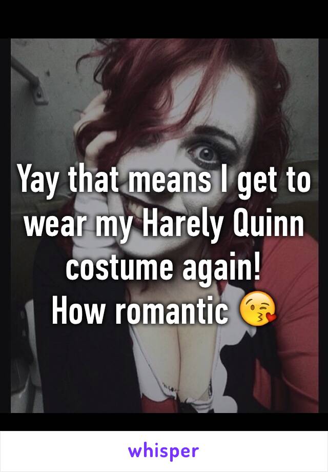 Yay that means I get to wear my Harely Quinn costume again!
How romantic 😘