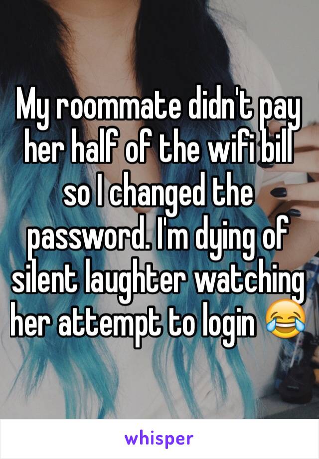 My roommate didn't pay her half of the wifi bill so I changed the password. I'm dying of silent laughter watching her attempt to login 😂