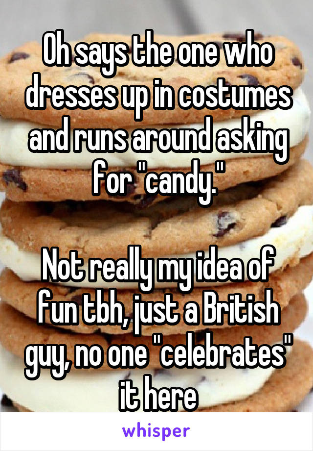 Oh says the one who dresses up in costumes and runs around asking for "candy."

Not really my idea of fun tbh, just a British guy, no one "celebrates" it here