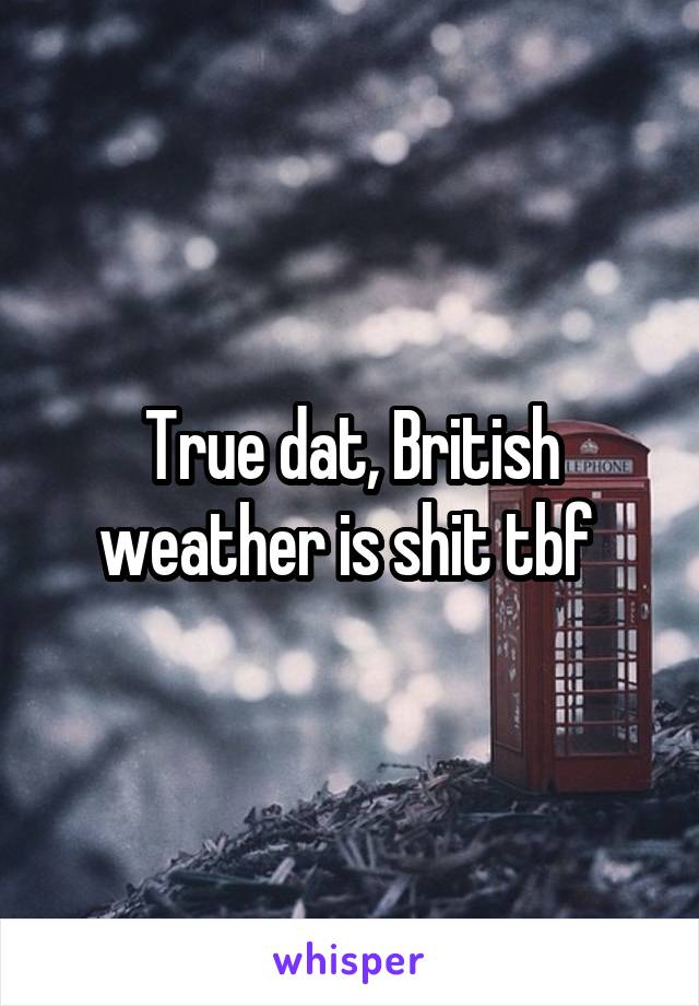 True dat, British weather is shit tbf 