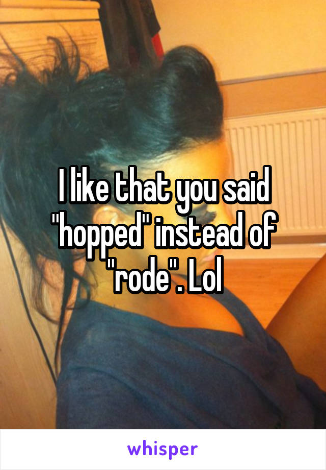 I like that you said "hopped" instead of "rode". Lol