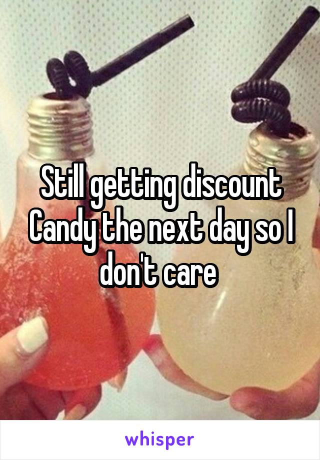 Still getting discount Candy the next day so I don't care 