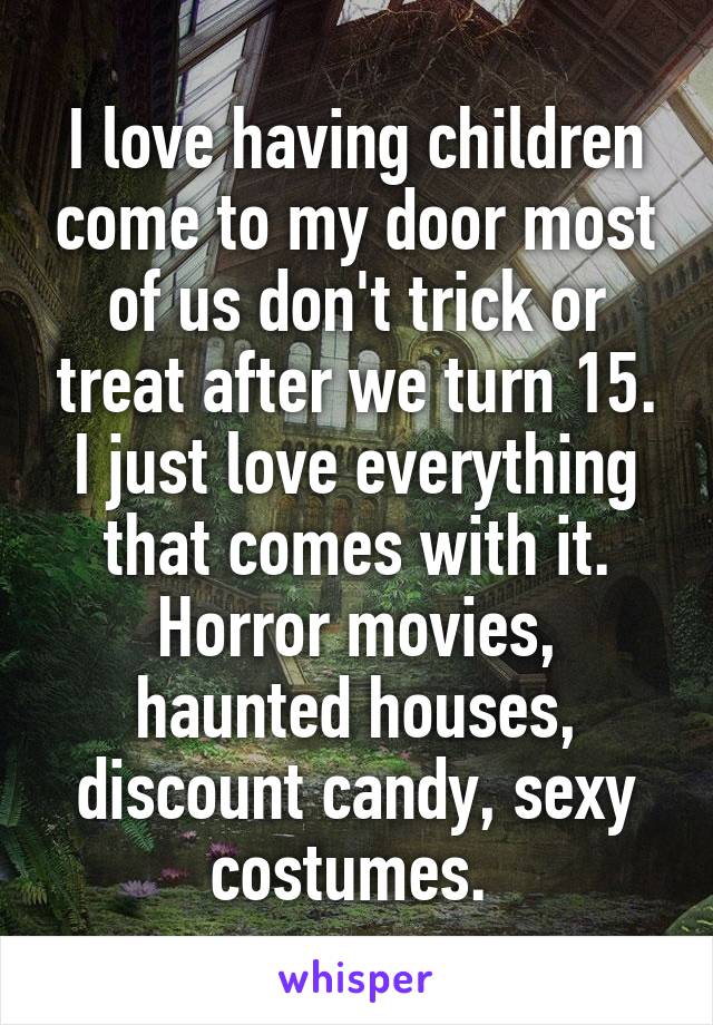 I love having children come to my door most of us don't trick or treat after we turn 15. I just love everything that comes with it. Horror movies, haunted houses, discount candy, sexy costumes. 