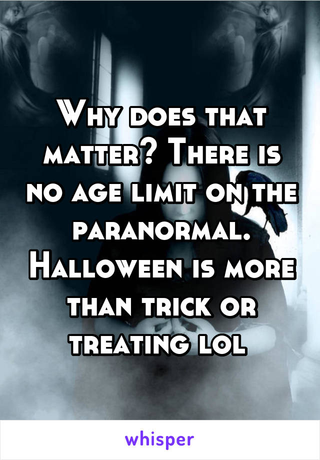 Why does that matter? There is no age limit on the paranormal. Halloween is more than trick or treating lol 