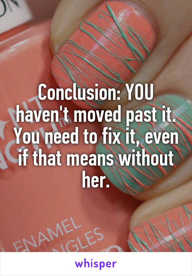 Conclusion: YOU haven't moved past it. You need to fix it, even if that means without her.