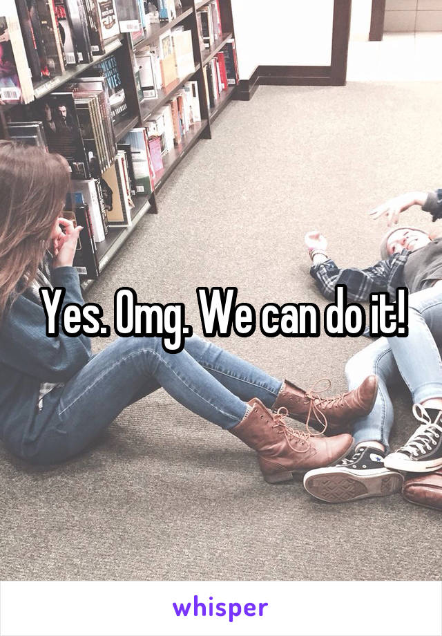 Yes. Omg. We can do it!