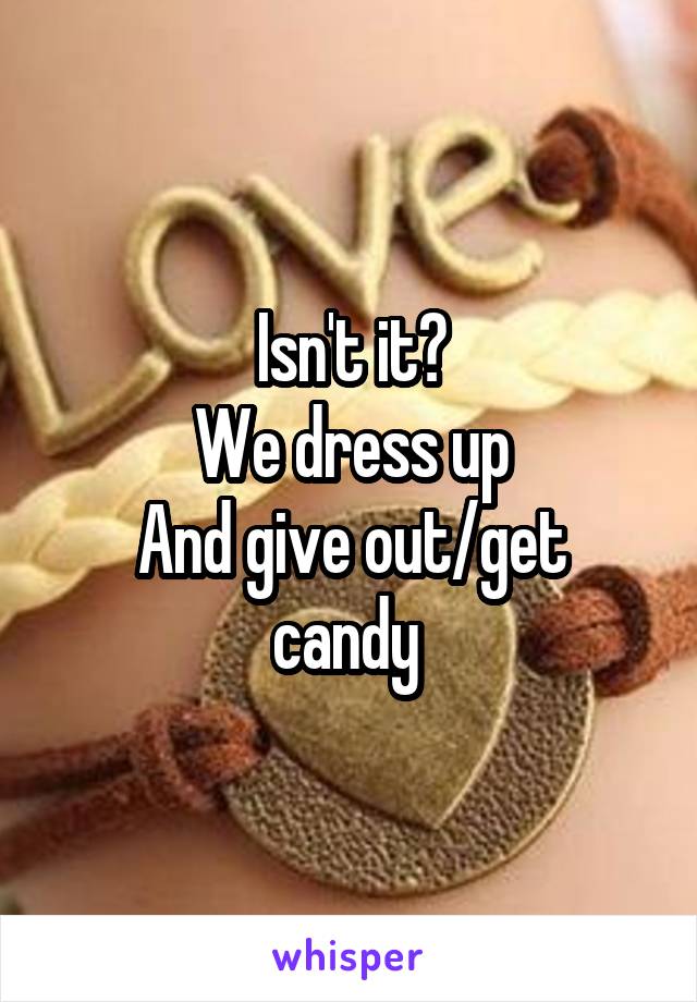 Isn't it?
We dress up
And give out/get candy 