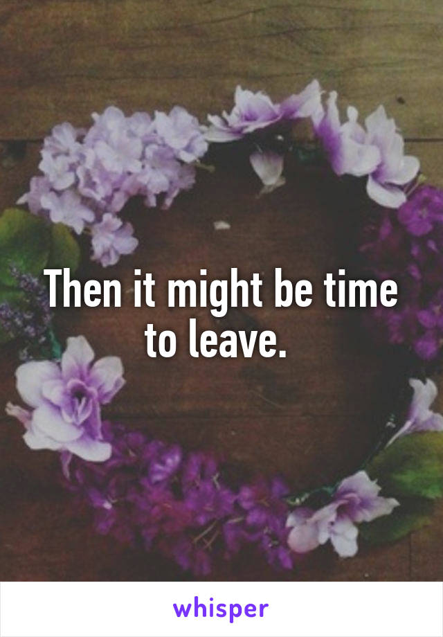 Then it might be time to leave. 