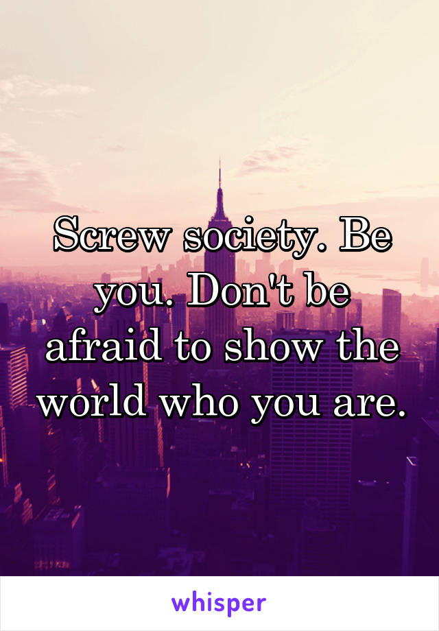 Screw society. Be you. Don't be afraid to show the world who you are.