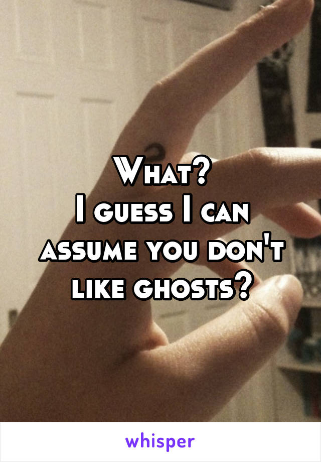 What?
I guess I can assume you don't like ghosts?