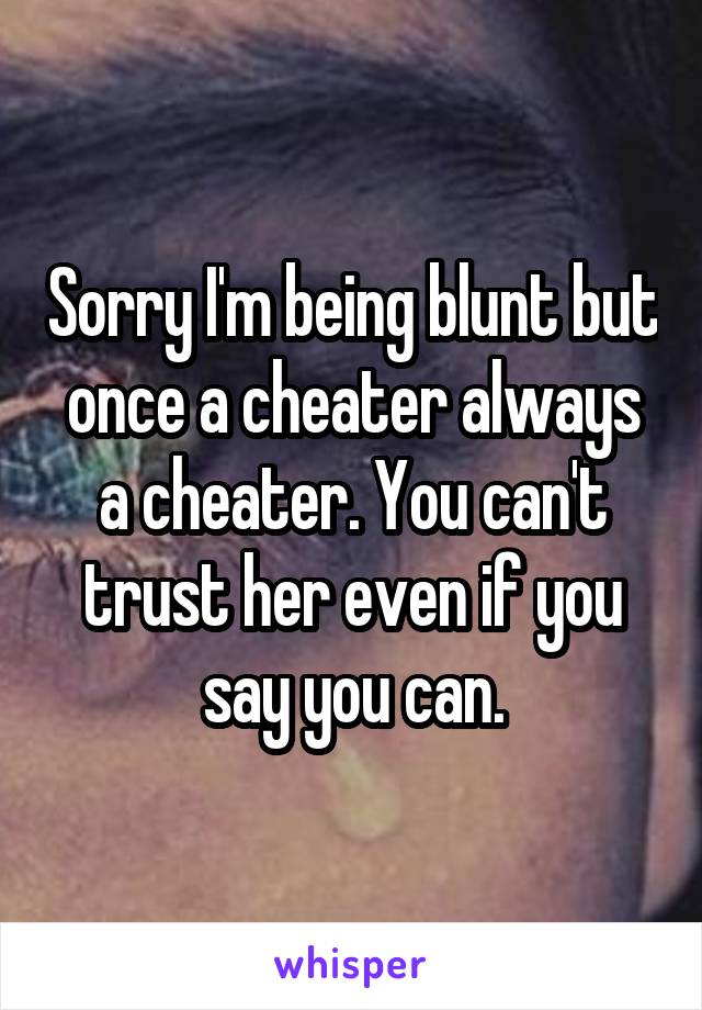 Sorry I'm being blunt but once a cheater always a cheater. You can't trust her even if you say you can.