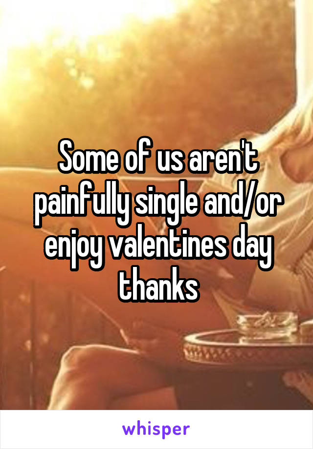 Some of us aren't painfully single and/or enjoy valentines day thanks