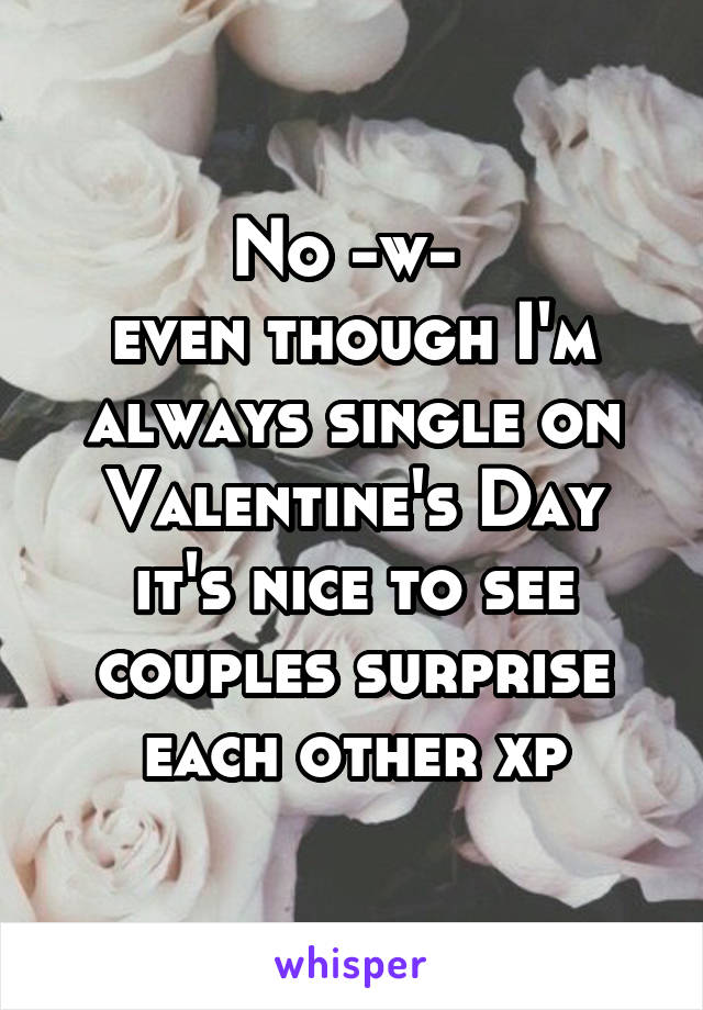 No -w- 
even though I'm always single on Valentine's Day it's nice to see couples surprise each other xp