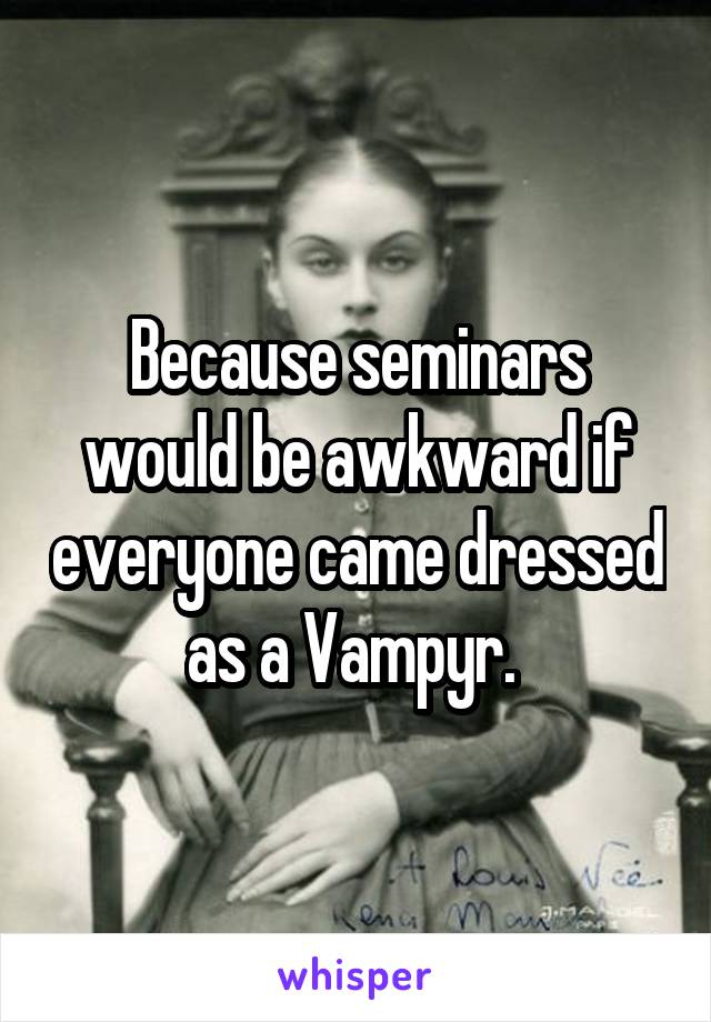 Because seminars would be awkward if everyone came dressed as a Vampyr. 