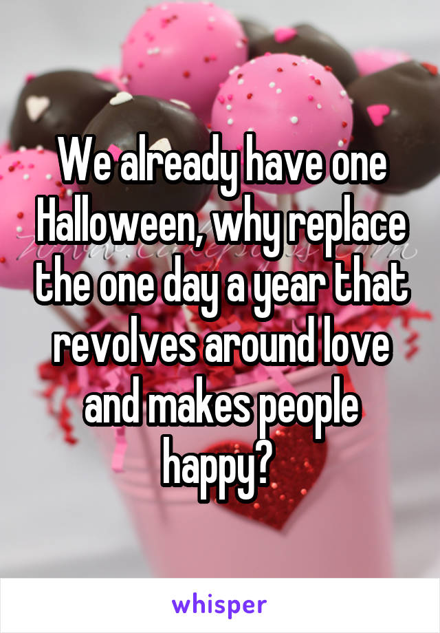 We already have one Halloween, why replace the one day a year that revolves around love and makes people happy? 