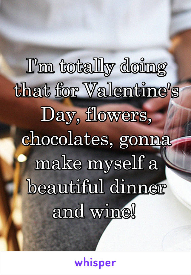 I'm totally doing that for Valentine's Day, flowers, chocolates, gonna make myself a beautiful dinner and wine! 