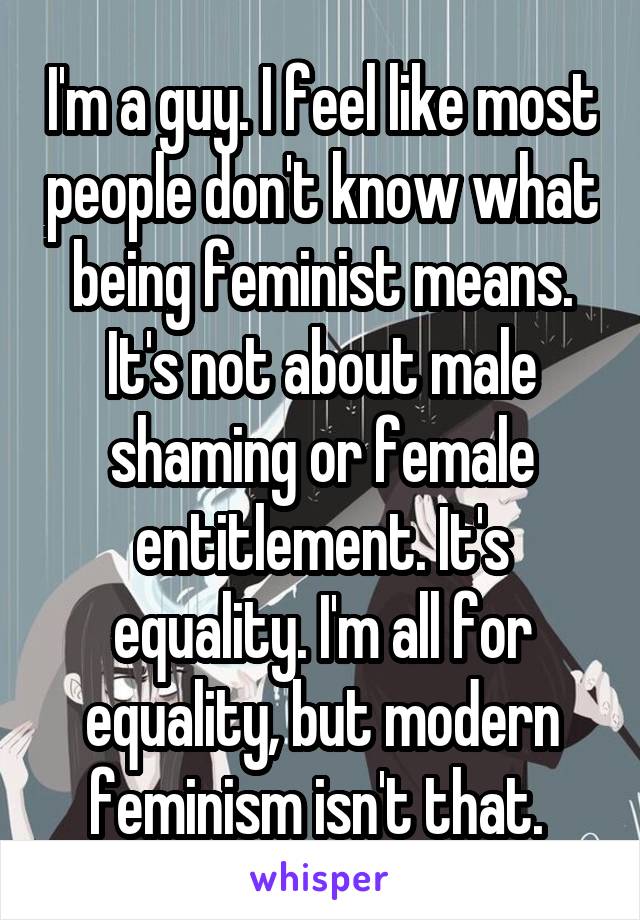 I'm a guy. I feel like most people don't know what being feminist means. It's not about male shaming or female entitlement. It's equality. I'm all for equality, but modern feminism isn't that. 