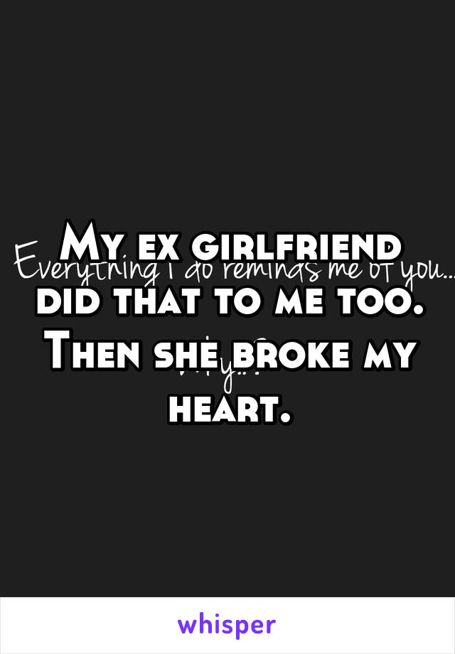 My ex girlfriend did that to me too. Then she broke my heart.