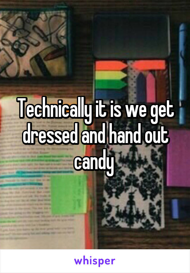 Technically it is we get dressed and hand out candy 