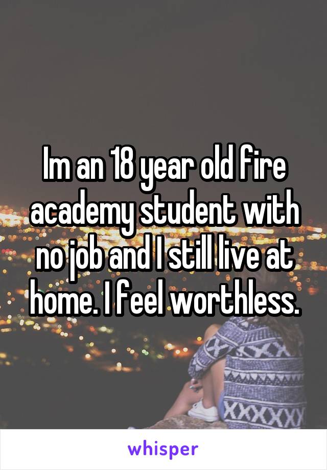 Im an 18 year old fire academy student with no job and I still live at home. I feel worthless.