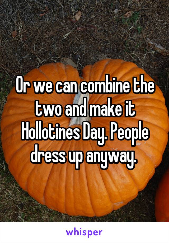 Or we can combine the two and make it Hollotines Day. People dress up anyway. 