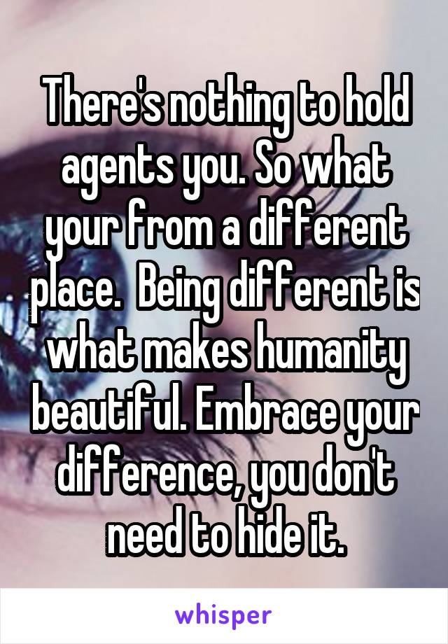There's nothing to hold agents you. So what your from a different place.  Being different is what makes humanity beautiful. Embrace your difference, you don't need to hide it.