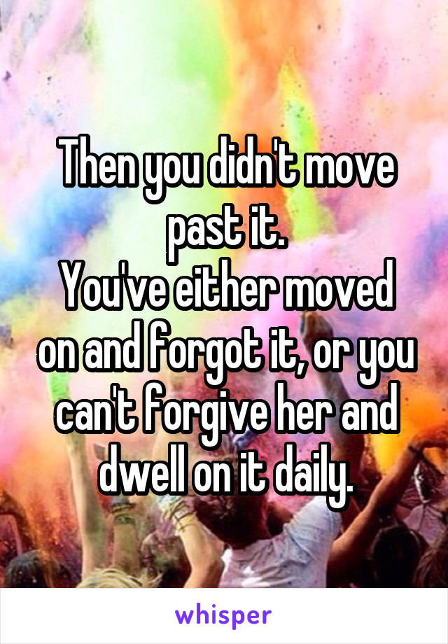 Then you didn't move past it.
You've either moved on and forgot it, or you can't forgive her and dwell on it daily.