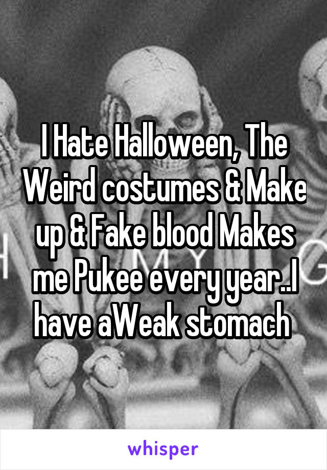 I Hate Halloween, The Weird costumes & Make up & Fake blood Makes me Pukee every year..I have aWeak stomach 