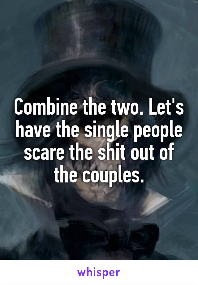 Combine the two. Let's have the single people scare the shit out of the couples.