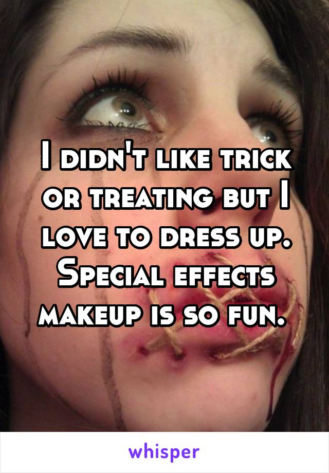 I didn't like trick or treating but I love to dress up. Special effects makeup is so fun. 