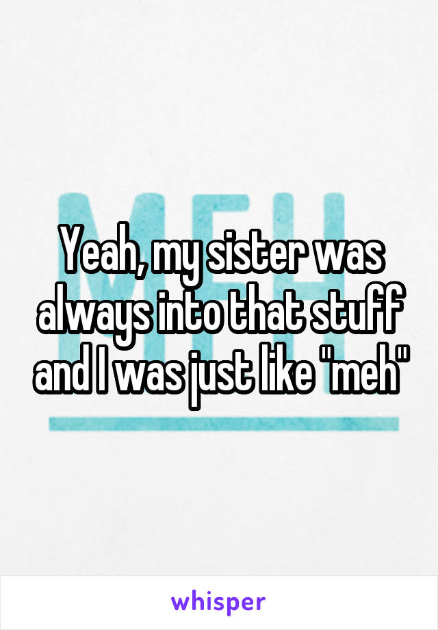 Yeah, my sister was always into that stuff and I was just like "meh"